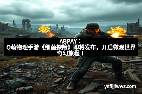 ABPAY：Q萌物理手游《细菌探险》即将发布，开启微观世界奇幻旅程！